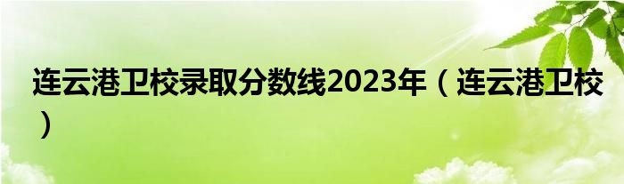 连云港卫校录取分数线2023年（连云港卫校）