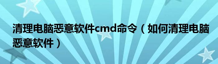 清理电脑恶意软件cmd命令（如何清理电脑恶意软件）