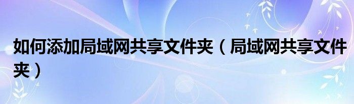 如何添加局域网共享文件夹（局域网共享文件夹）