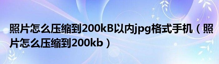 照片怎么压缩到200kB以内jpg格式手机（照片怎么压缩到200kb）