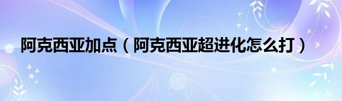 阿克西亚加点（阿克西亚超进化怎么打）