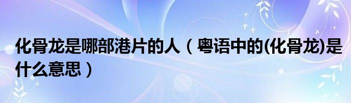 化骨龙是哪部港片的人（粤语中的(化骨龙)是什么意思）