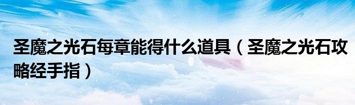 圣魔之光石每章能得什么道具（圣魔之光石攻略经手指）