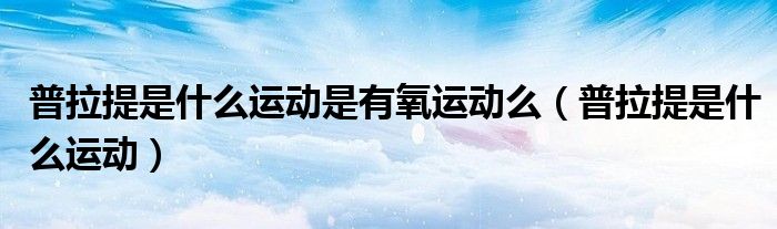 普拉提是什么运动是有氧运动么（普拉提是什么运动）