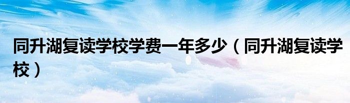 同升湖复读学校学费一年多少（同升湖复读学校）