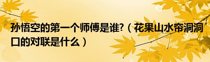 孙悟空的第一个师傅是谁?（花果山水帘洞洞口的对联是什么）