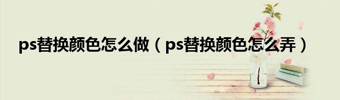 ps替换颜色怎么做（ps替换颜色怎么弄）