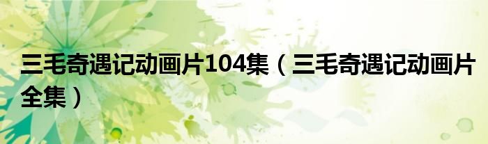 三毛奇遇记动画片104集（三毛奇遇记动画片全集）