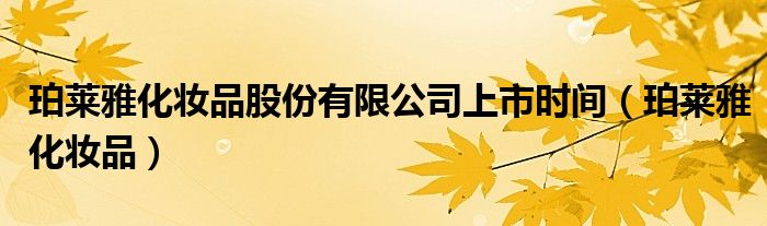 珀莱雅化妆品股份有限公司上市时间（珀莱雅化妆品）