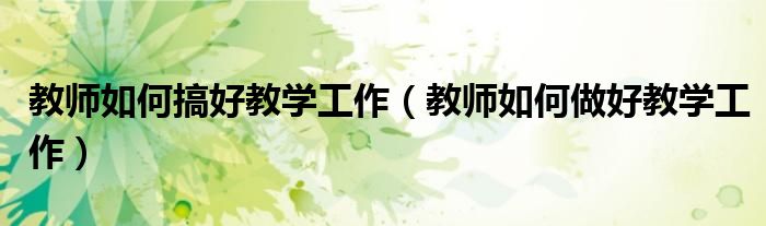 教师如何搞好教学工作（教师如何做好教学工作）