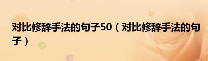 对比修辞手法的句子50（对比修辞手法的句子）