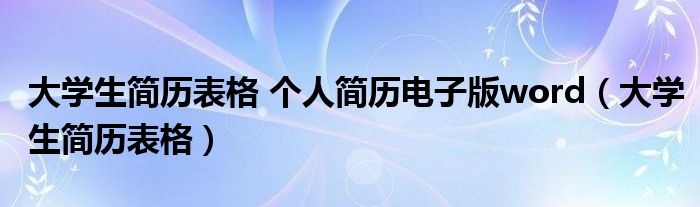 大学生简历表格 个人简历电子版word（大学生简历表格）