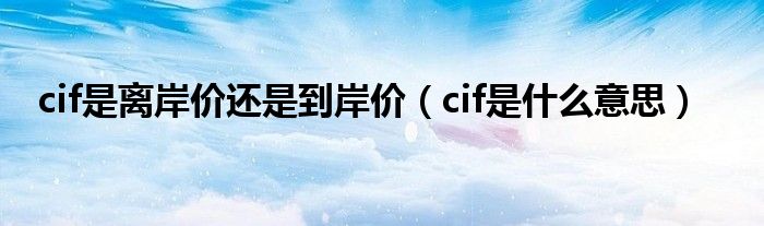 cif是离岸价还是到岸价（cif是什么意思）