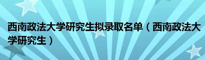 西南政法大学研究生拟录取名单（西南政法大学研究生）