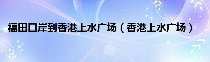 福田口岸到香港上水广场（香港上水广场）