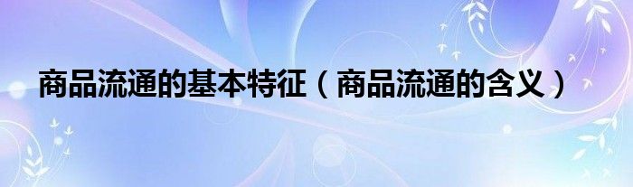 商品流通的基本特征（商品流通的含义）