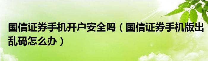 国信证券手机开户安全吗（国信证券手机版出乱码怎么办）