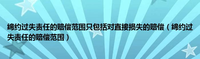 缔约过失责任的赔偿范围只包括对直接损失的赔偿（缔约过失责任的赔偿范围）