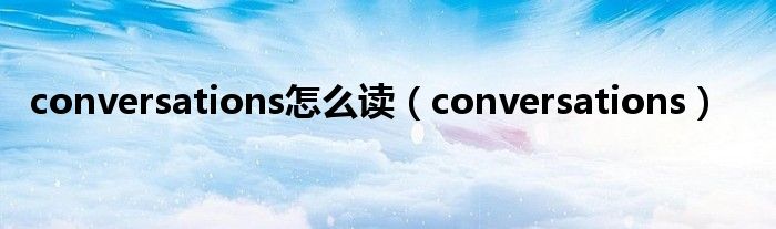 conversations怎么读（conversations）