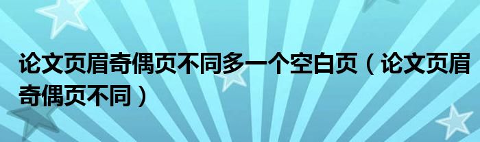 论文页眉奇偶页不同多一个空白页（论文页眉奇偶页不同）