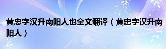 黄忠字汉升南阳人也全文翻译（黄忠字汉升南阳人）