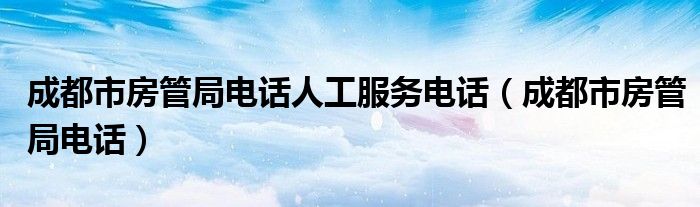 成都市房管局电话人工服务电话（成都市房管局电话）