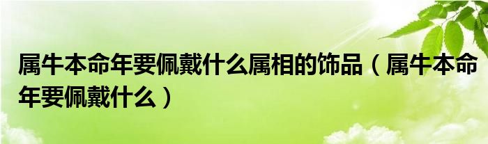 属牛本命年要佩戴什么属相的饰品（属牛本命年要佩戴什么）