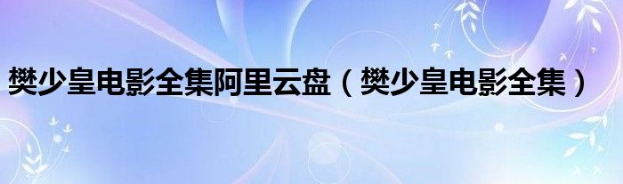 樊少皇电影全集阿里云盘（樊少皇电影全集）