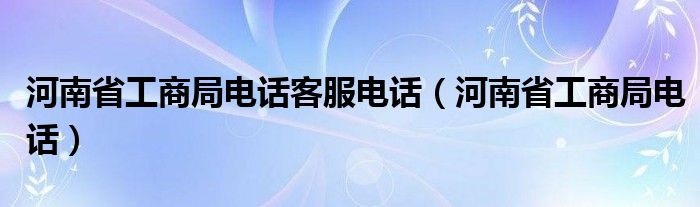 河南省工商局电话客服电话（河南省工商局电话）