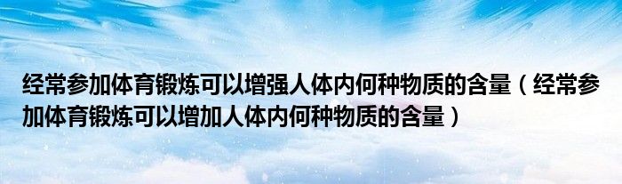 经常参加体育锻炼可以增强人体内何种物质的含量（经常参加体育锻炼可以增加人体内何种物质的含量）