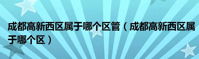 成都高新西区属于哪个区管（成都高新西区属于哪个区）