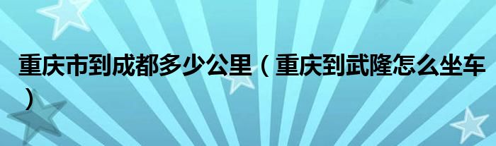 重庆市到成都多少公里（重庆到武隆怎么坐车）