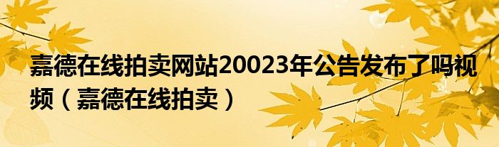 嘉德在线拍卖网站20023年公告发布了吗视频（嘉德在线拍卖）