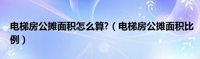 电梯房公摊面积怎么算?（电梯房公摊面积比例）