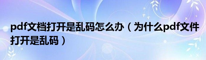 pdf文档打开是乱码怎么办（为什么pdf文件打开是乱码）