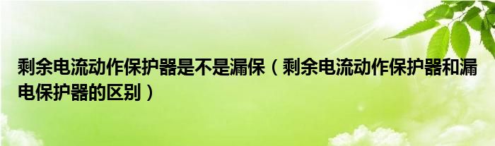 剩余电流动作保护器是不是漏保（剩余电流动作保护器和漏电保护器的区别）