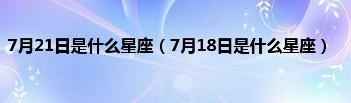 7月21日是什么星座（7月18日是什么星座）