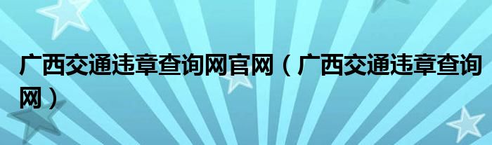 广西交通违章查询网官网（广西交通违章查询网）