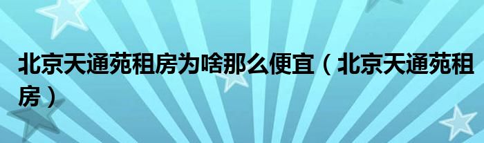 北京天通苑租房为啥那么便宜（北京天通苑租房）