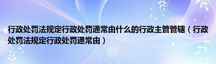 行政处罚法规定行政处罚通常由什么的行政主管管辖（行政处罚法规定行政处罚通常由）