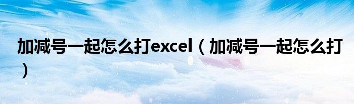 加减号一起怎么打excel（加减号一起怎么打）