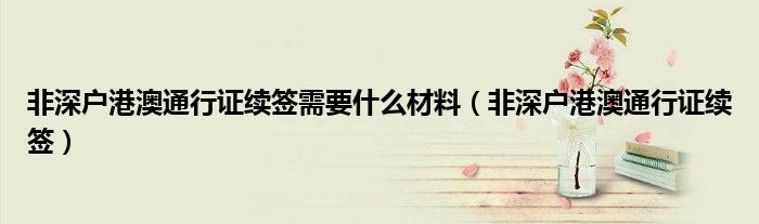 非深户港澳通行证续签需要什么材料（非深户港澳通行证续签）