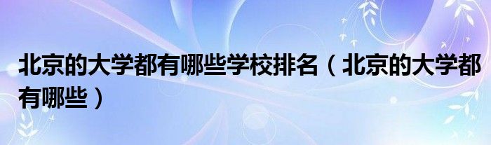 北京的大学都有哪些学校排名（北京的大学都有哪些）