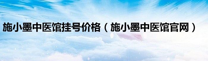 施小墨中医馆挂号价格（施小墨中医馆官网）