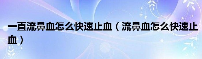 一直流鼻血怎么快速止血（流鼻血怎么快速止血）