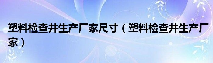 塑料检查井生产厂家尺寸（塑料检查井生产厂家）