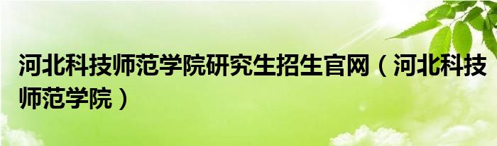 河北科技师范学院研究生招生官网（河北科技师范学院）