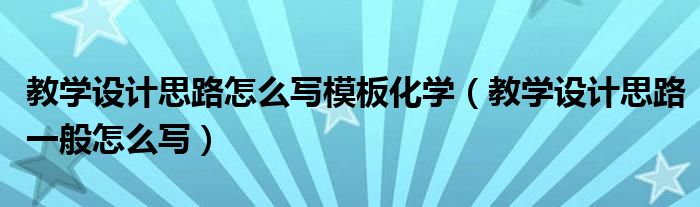 教学设计思路怎么写模板化学（教学设计思路一般怎么写）