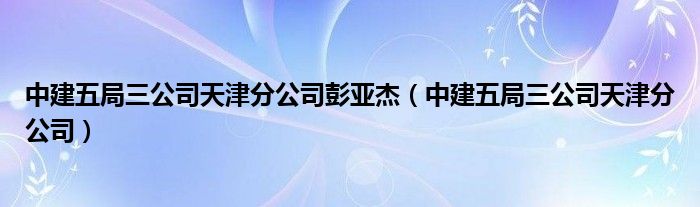 中建五局三公司天津分公司彭亚杰（中建五局三公司天津分公司）