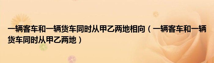 一辆客车和一辆货车同时从甲乙两地相向（一辆客车和一辆货车同时从甲乙两地）